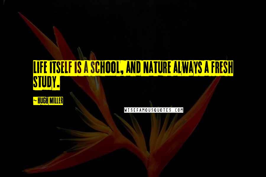 Hugh Miller Quotes: Life itself is a school, and Nature always a fresh study.