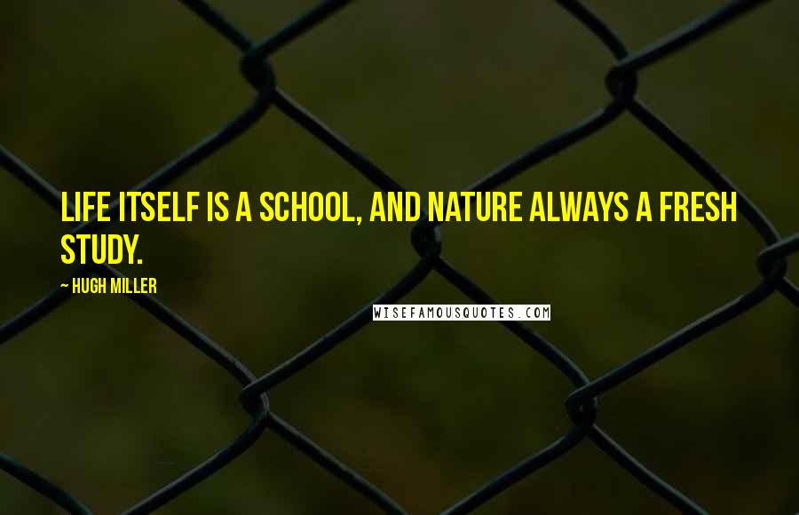 Hugh Miller Quotes: Life itself is a school, and Nature always a fresh study.