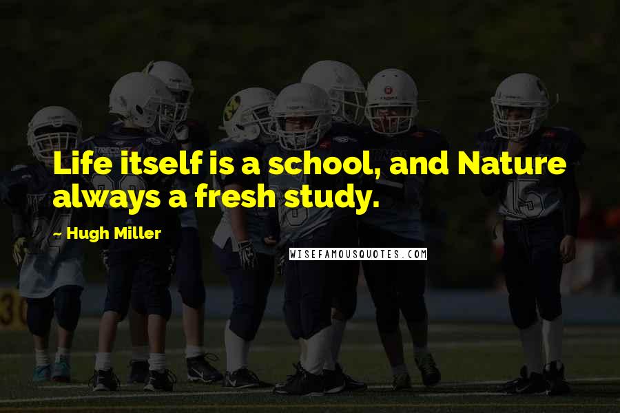 Hugh Miller Quotes: Life itself is a school, and Nature always a fresh study.