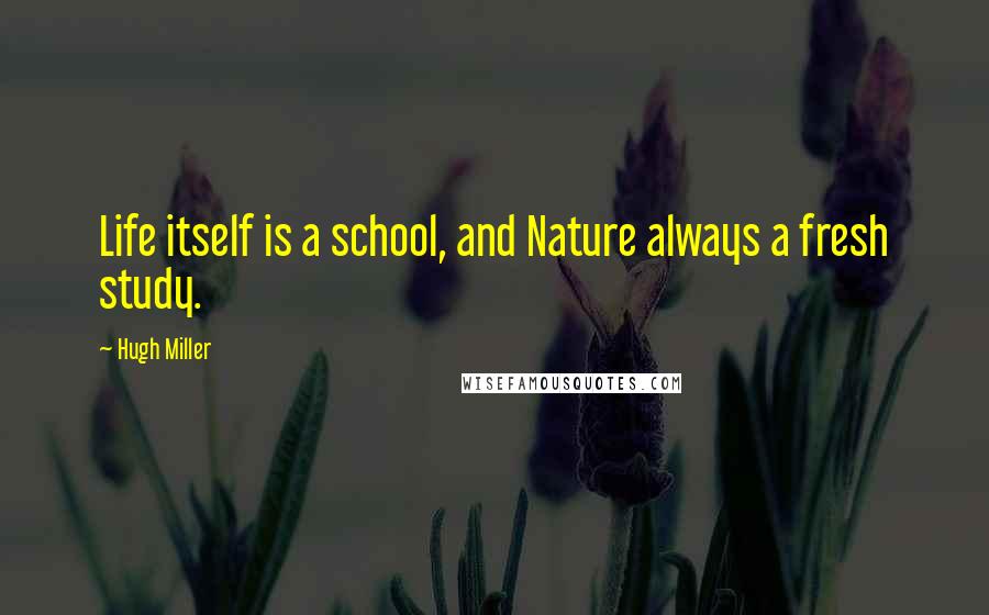 Hugh Miller Quotes: Life itself is a school, and Nature always a fresh study.