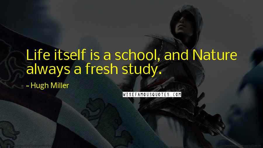 Hugh Miller Quotes: Life itself is a school, and Nature always a fresh study.