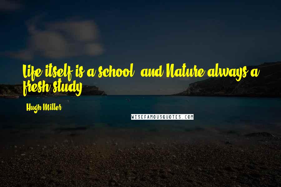 Hugh Miller Quotes: Life itself is a school, and Nature always a fresh study.