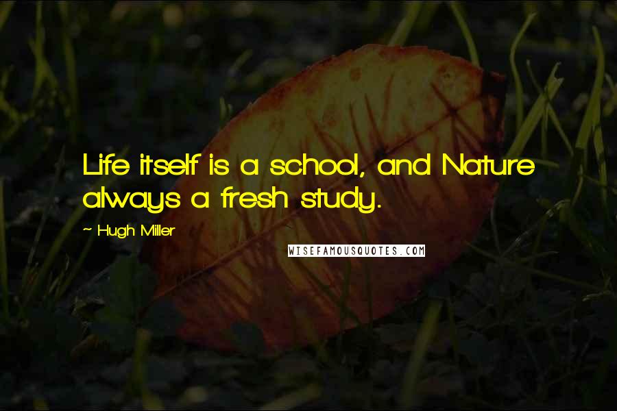 Hugh Miller Quotes: Life itself is a school, and Nature always a fresh study.