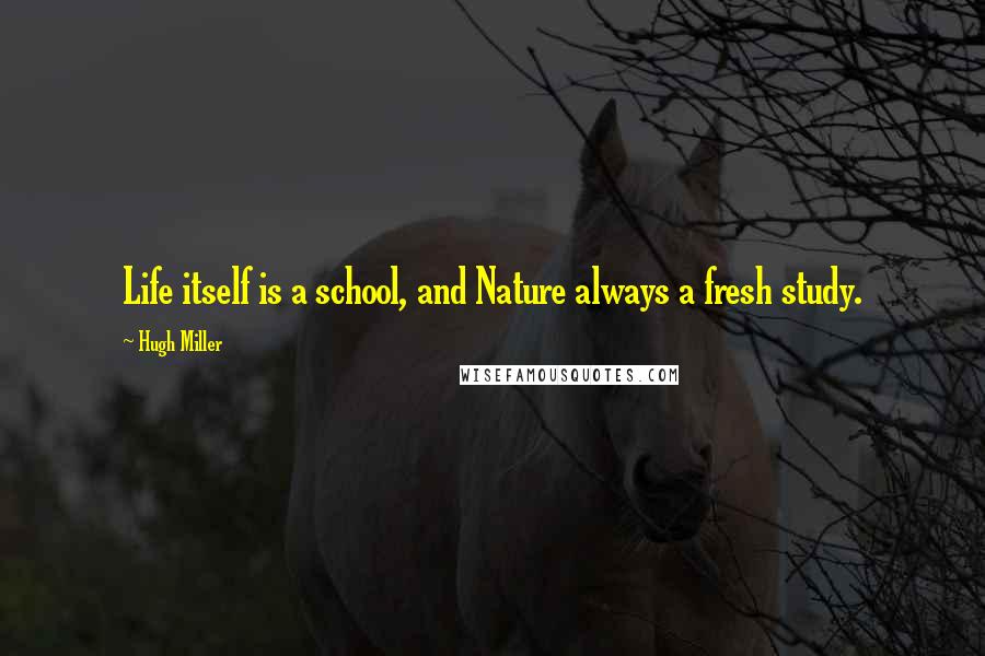 Hugh Miller Quotes: Life itself is a school, and Nature always a fresh study.