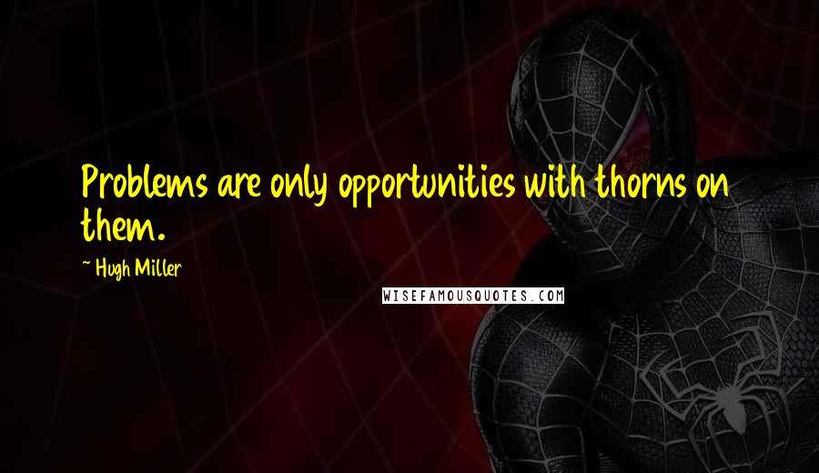 Hugh Miller Quotes: Problems are only opportunities with thorns on them.