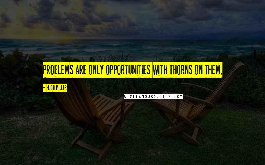 Hugh Miller Quotes: Problems are only opportunities with thorns on them.