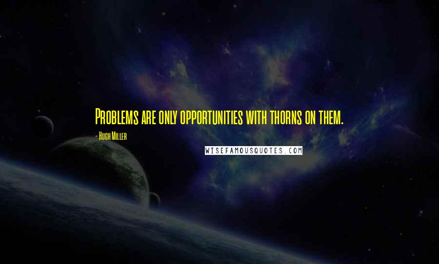 Hugh Miller Quotes: Problems are only opportunities with thorns on them.