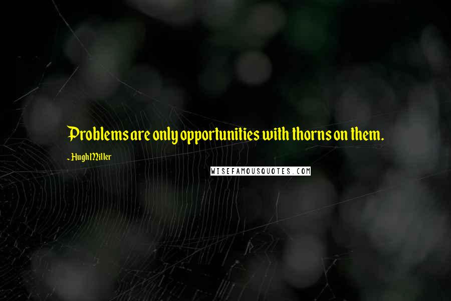 Hugh Miller Quotes: Problems are only opportunities with thorns on them.