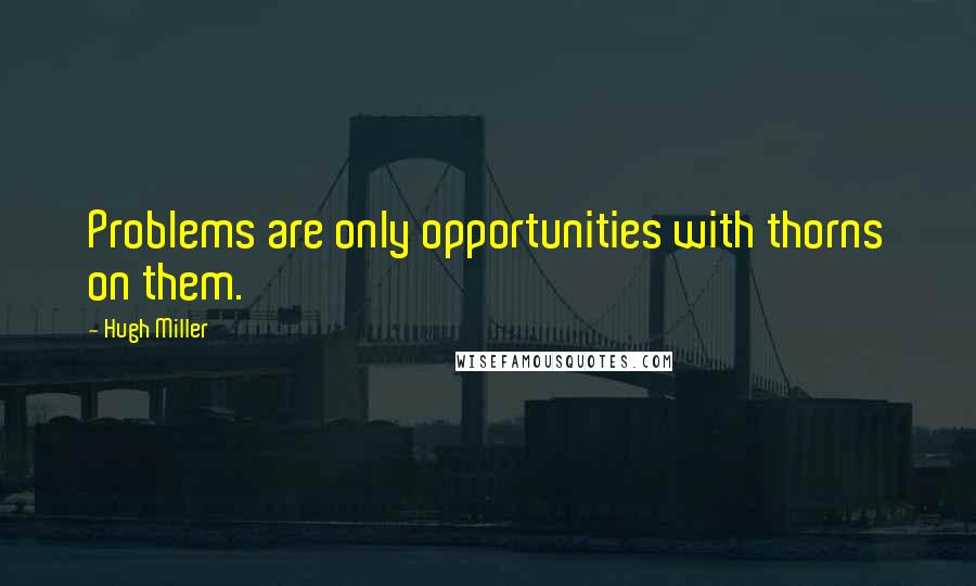 Hugh Miller Quotes: Problems are only opportunities with thorns on them.