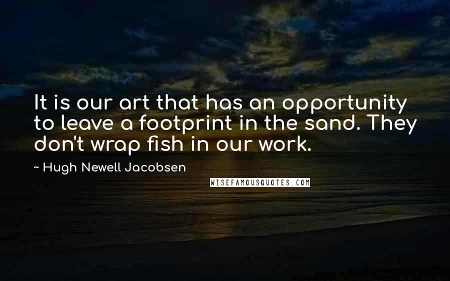 Hugh Newell Jacobsen Quotes: It is our art that has an opportunity to leave a footprint in the sand. They don't wrap fish in our work.