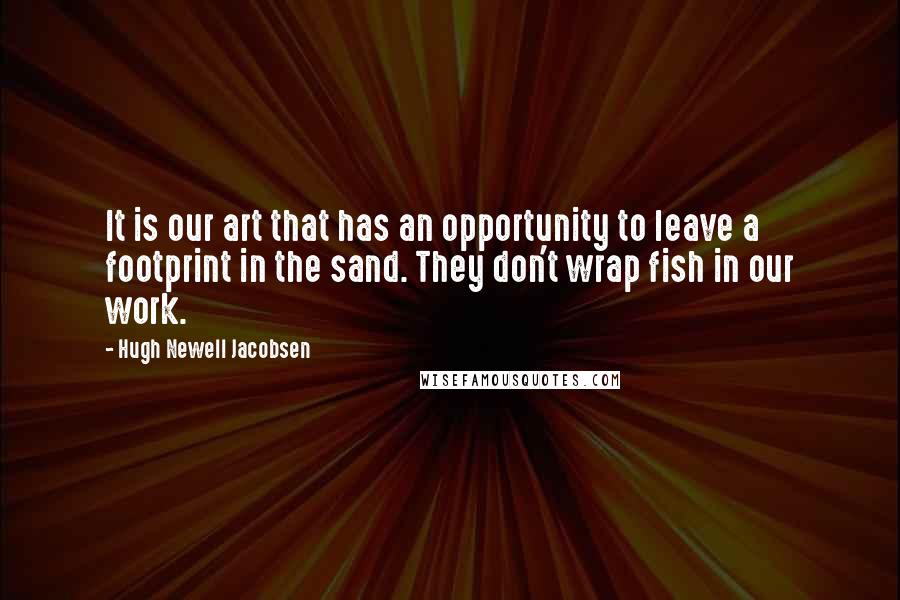 Hugh Newell Jacobsen Quotes: It is our art that has an opportunity to leave a footprint in the sand. They don't wrap fish in our work.