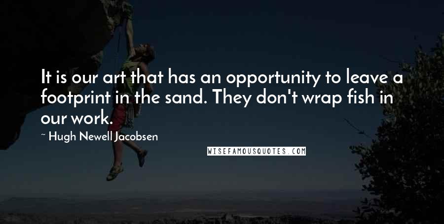 Hugh Newell Jacobsen Quotes: It is our art that has an opportunity to leave a footprint in the sand. They don't wrap fish in our work.