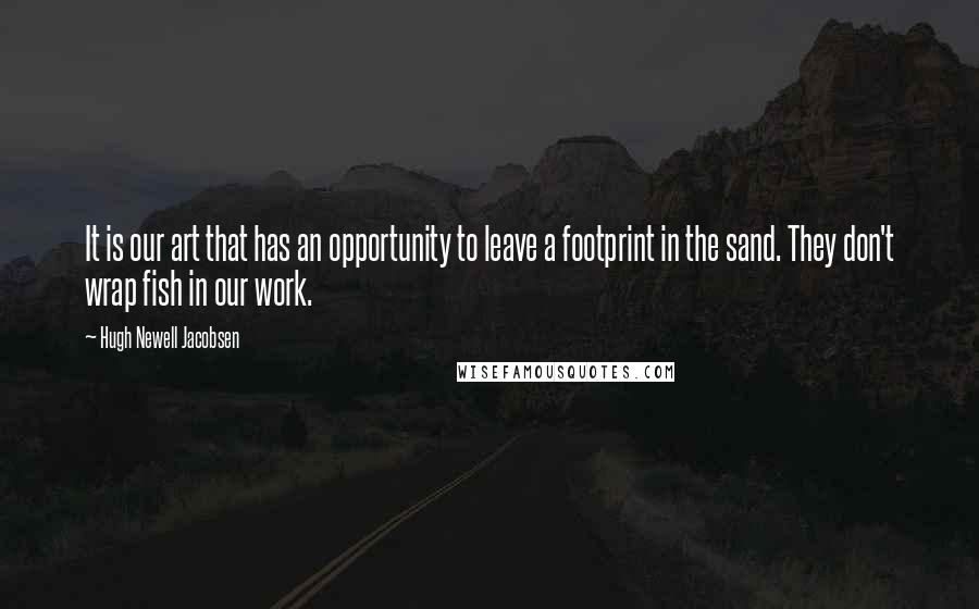 Hugh Newell Jacobsen Quotes: It is our art that has an opportunity to leave a footprint in the sand. They don't wrap fish in our work.