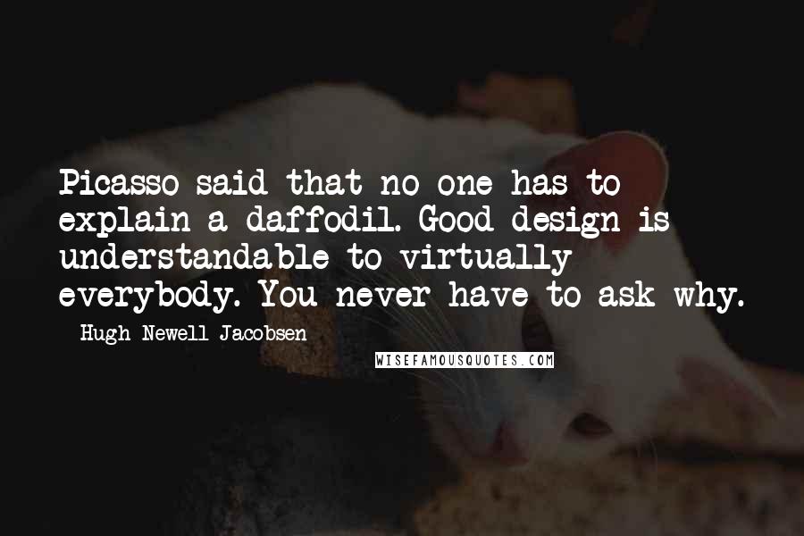 Hugh Newell Jacobsen Quotes: Picasso said that no one has to explain a daffodil. Good design is understandable to virtually everybody. You never have to ask why.