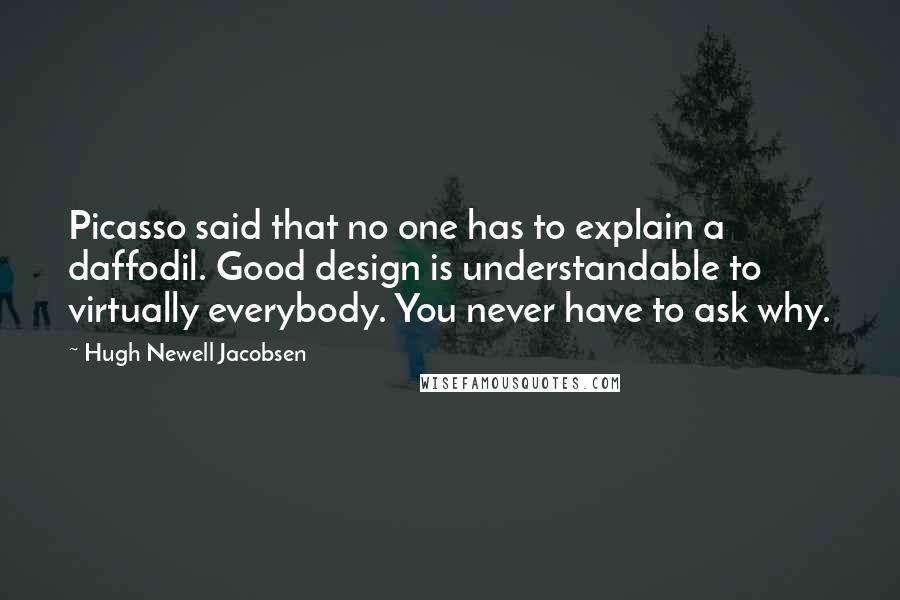 Hugh Newell Jacobsen Quotes: Picasso said that no one has to explain a daffodil. Good design is understandable to virtually everybody. You never have to ask why.