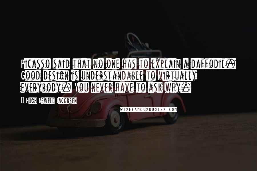 Hugh Newell Jacobsen Quotes: Picasso said that no one has to explain a daffodil. Good design is understandable to virtually everybody. You never have to ask why.