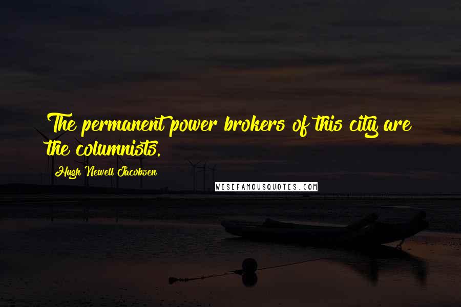 Hugh Newell Jacobsen Quotes: The permanent power brokers of this city are the columnists.