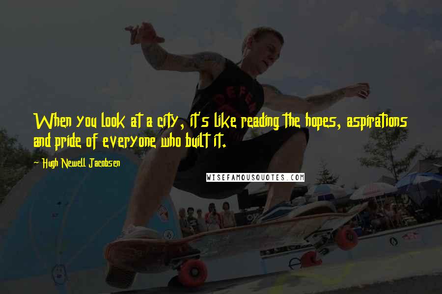 Hugh Newell Jacobsen Quotes: When you look at a city, it's like reading the hopes, aspirations and pride of everyone who built it.