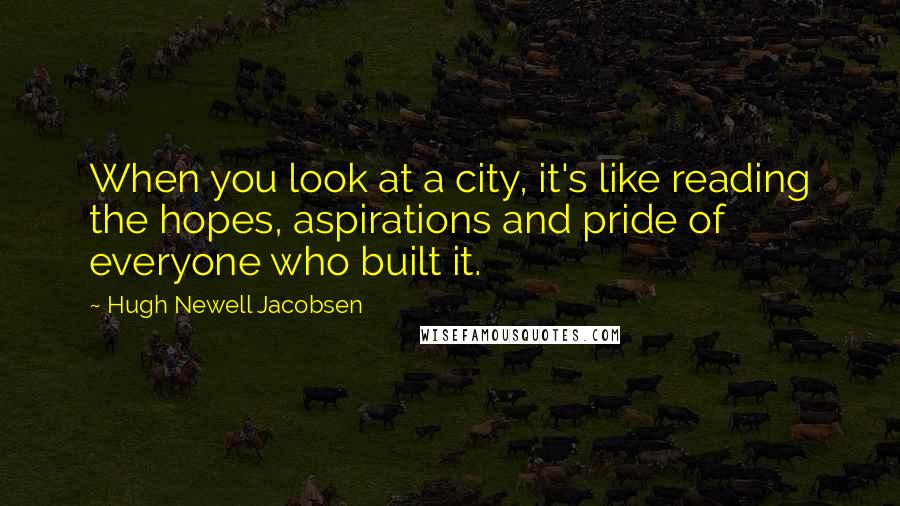 Hugh Newell Jacobsen Quotes: When you look at a city, it's like reading the hopes, aspirations and pride of everyone who built it.