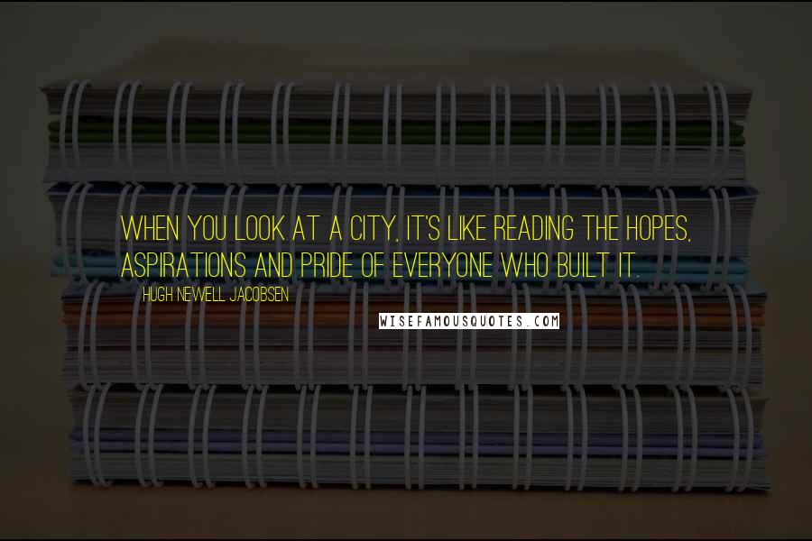 Hugh Newell Jacobsen Quotes: When you look at a city, it's like reading the hopes, aspirations and pride of everyone who built it.
