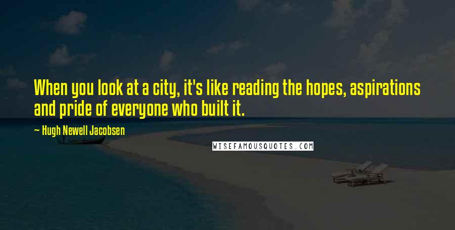 Hugh Newell Jacobsen Quotes: When you look at a city, it's like reading the hopes, aspirations and pride of everyone who built it.