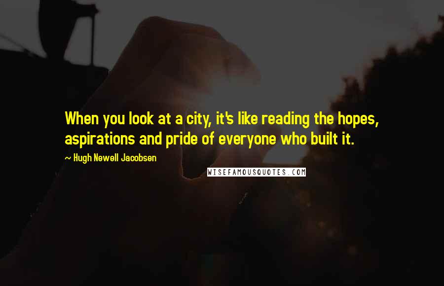 Hugh Newell Jacobsen Quotes: When you look at a city, it's like reading the hopes, aspirations and pride of everyone who built it.