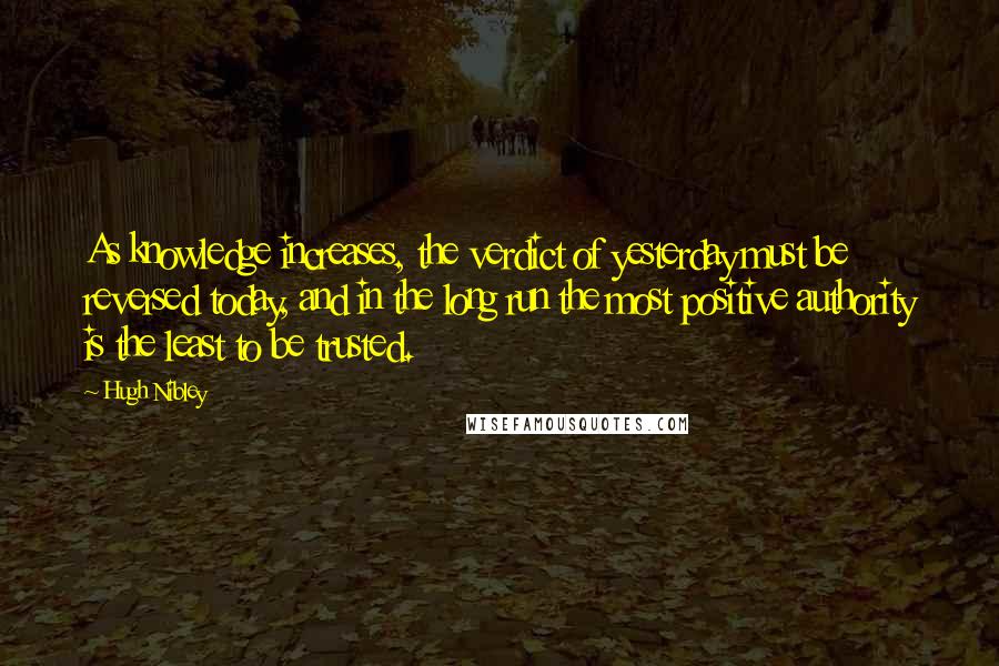 Hugh Nibley Quotes: As knowledge increases, the verdict of yesterday must be reversed today, and in the long run the most positive authority is the least to be trusted.