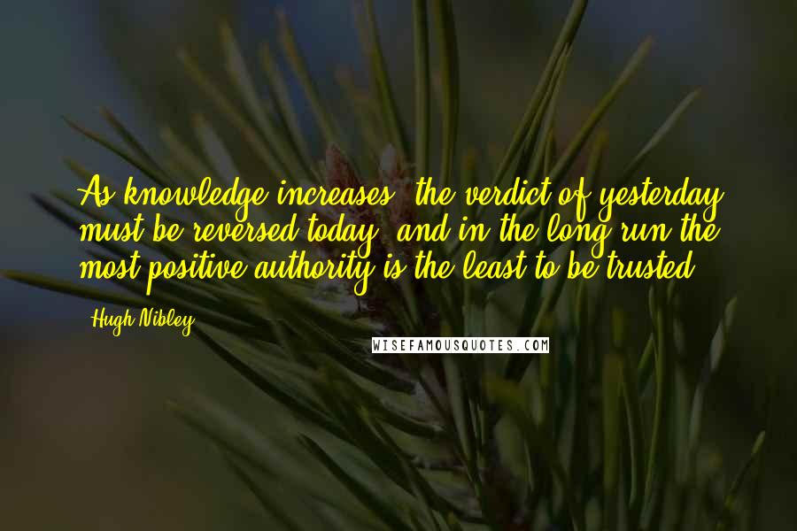 Hugh Nibley Quotes: As knowledge increases, the verdict of yesterday must be reversed today, and in the long run the most positive authority is the least to be trusted.