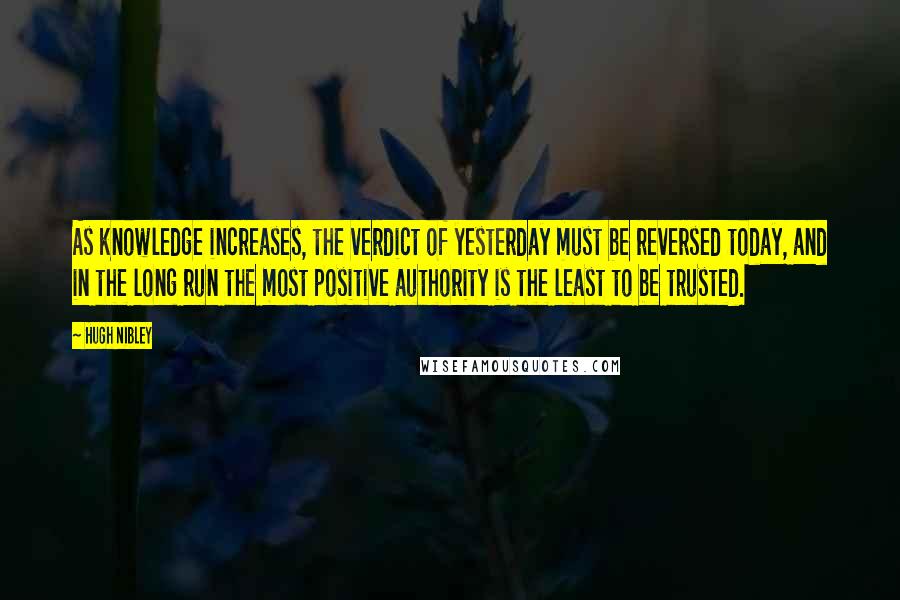 Hugh Nibley Quotes: As knowledge increases, the verdict of yesterday must be reversed today, and in the long run the most positive authority is the least to be trusted.