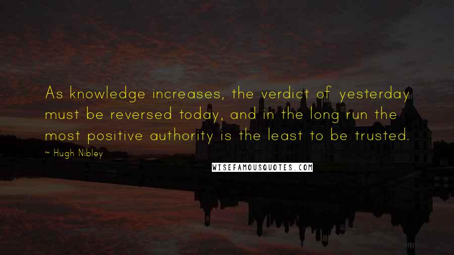 Hugh Nibley Quotes: As knowledge increases, the verdict of yesterday must be reversed today, and in the long run the most positive authority is the least to be trusted.