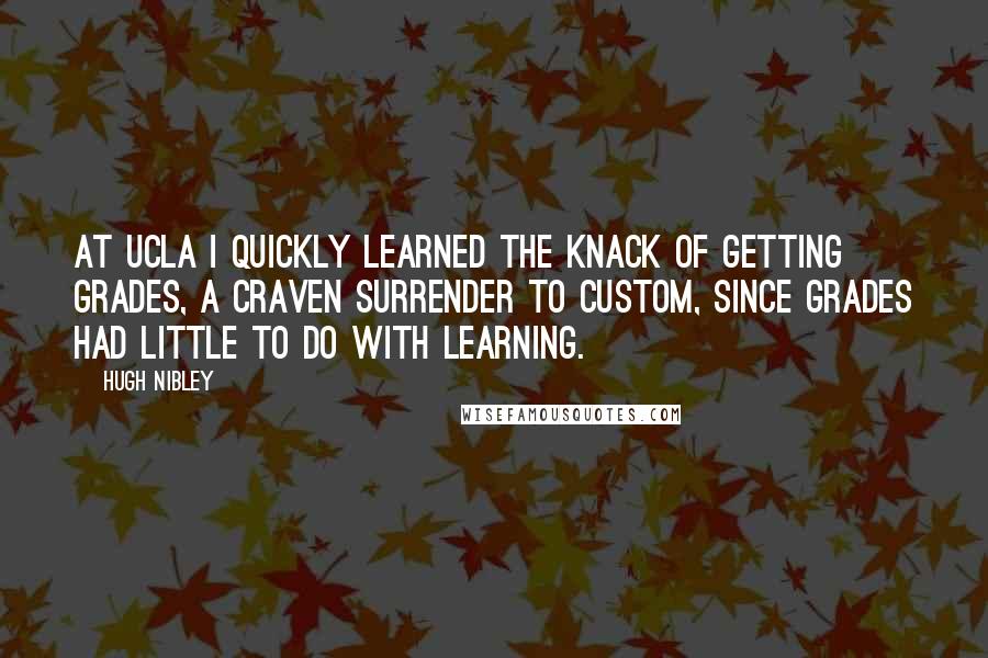 Hugh Nibley Quotes: At UCLA I quickly learned the knack of getting grades, a craven surrender to custom, since grades had little to do with learning.