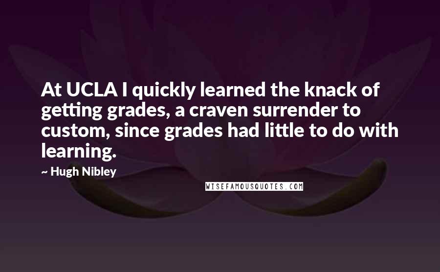Hugh Nibley Quotes: At UCLA I quickly learned the knack of getting grades, a craven surrender to custom, since grades had little to do with learning.