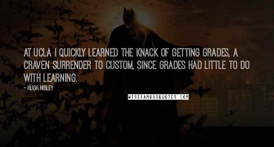 Hugh Nibley Quotes: At UCLA I quickly learned the knack of getting grades, a craven surrender to custom, since grades had little to do with learning.