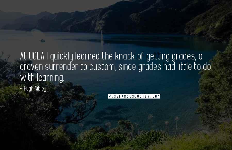 Hugh Nibley Quotes: At UCLA I quickly learned the knack of getting grades, a craven surrender to custom, since grades had little to do with learning.