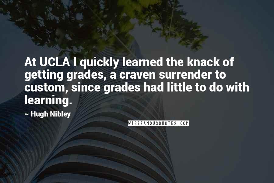 Hugh Nibley Quotes: At UCLA I quickly learned the knack of getting grades, a craven surrender to custom, since grades had little to do with learning.