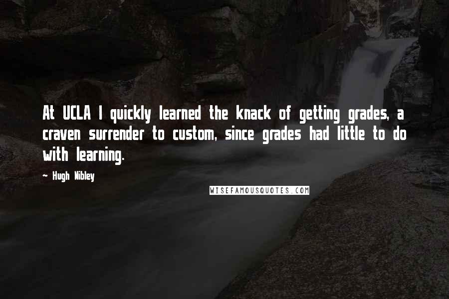 Hugh Nibley Quotes: At UCLA I quickly learned the knack of getting grades, a craven surrender to custom, since grades had little to do with learning.