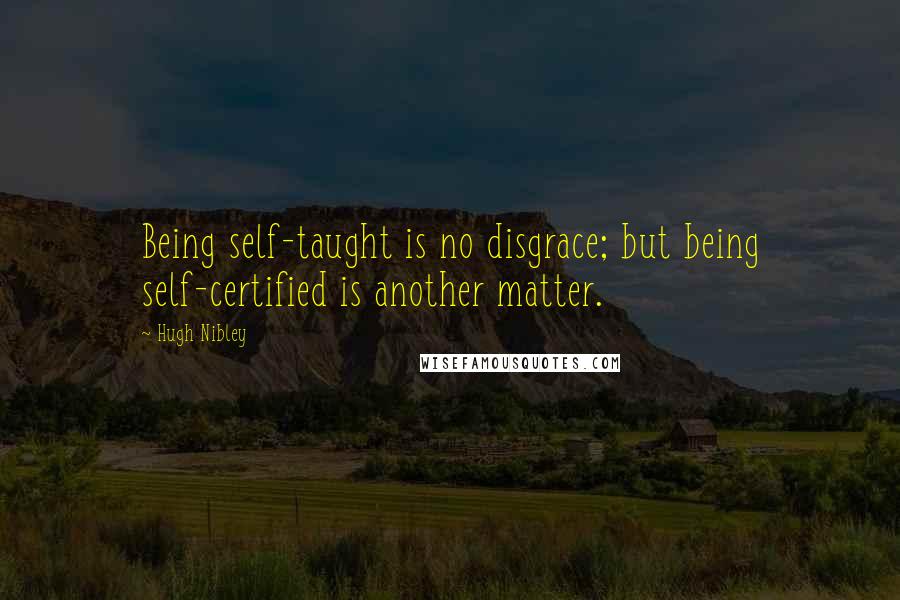 Hugh Nibley Quotes: Being self-taught is no disgrace; but being self-certified is another matter.