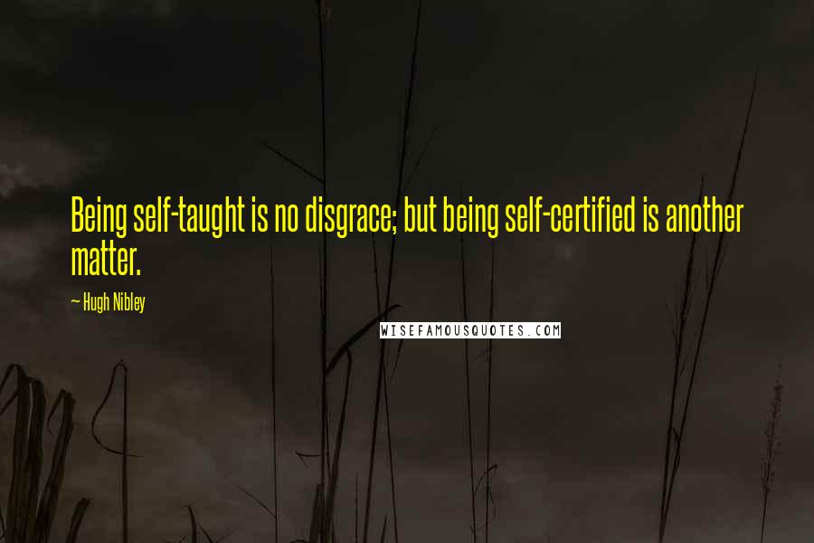 Hugh Nibley Quotes: Being self-taught is no disgrace; but being self-certified is another matter.