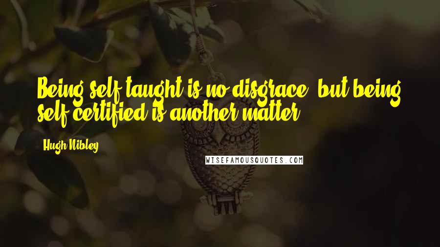 Hugh Nibley Quotes: Being self-taught is no disgrace; but being self-certified is another matter.