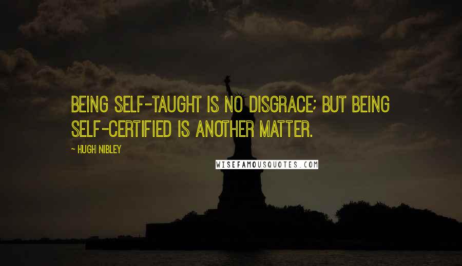 Hugh Nibley Quotes: Being self-taught is no disgrace; but being self-certified is another matter.