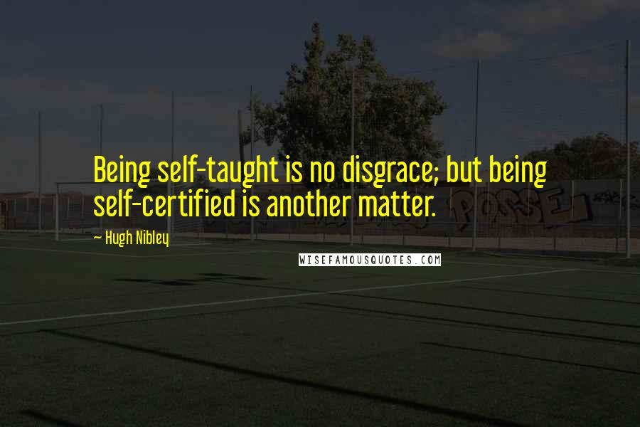 Hugh Nibley Quotes: Being self-taught is no disgrace; but being self-certified is another matter.