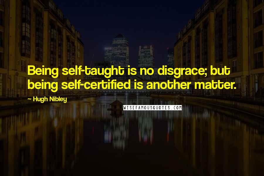 Hugh Nibley Quotes: Being self-taught is no disgrace; but being self-certified is another matter.