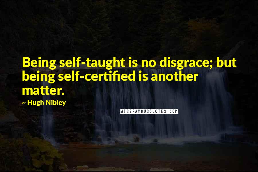 Hugh Nibley Quotes: Being self-taught is no disgrace; but being self-certified is another matter.