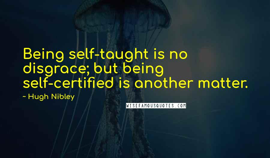 Hugh Nibley Quotes: Being self-taught is no disgrace; but being self-certified is another matter.