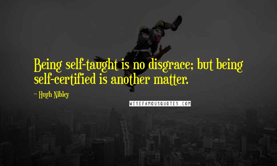 Hugh Nibley Quotes: Being self-taught is no disgrace; but being self-certified is another matter.
