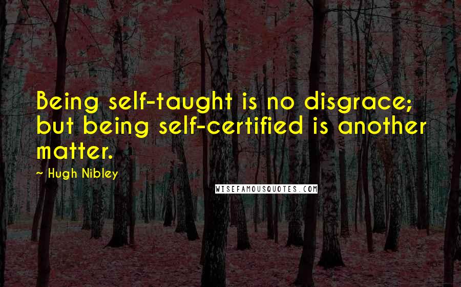 Hugh Nibley Quotes: Being self-taught is no disgrace; but being self-certified is another matter.