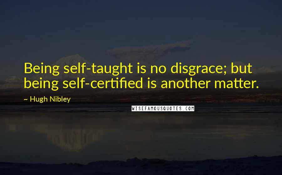 Hugh Nibley Quotes: Being self-taught is no disgrace; but being self-certified is another matter.