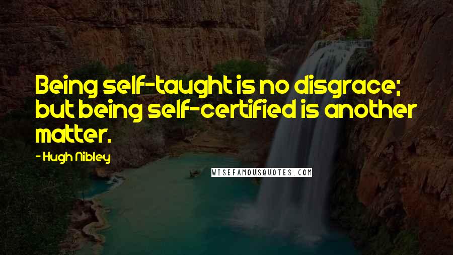 Hugh Nibley Quotes: Being self-taught is no disgrace; but being self-certified is another matter.