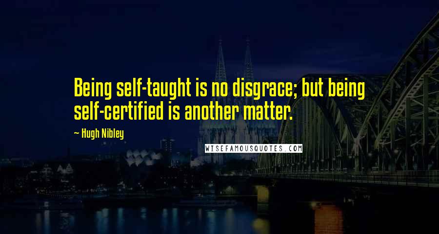 Hugh Nibley Quotes: Being self-taught is no disgrace; but being self-certified is another matter.