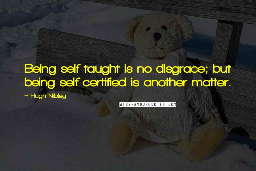 Hugh Nibley Quotes: Being self-taught is no disgrace; but being self-certified is another matter.